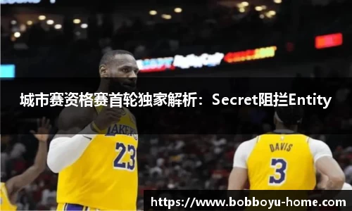 城市赛资格赛首轮独家解析：Secret阻拦Entity